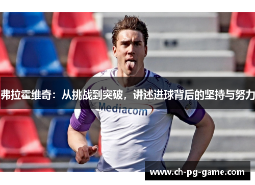 弗拉霍维奇:从挑战到突破,讲述进球背后的坚持与努力