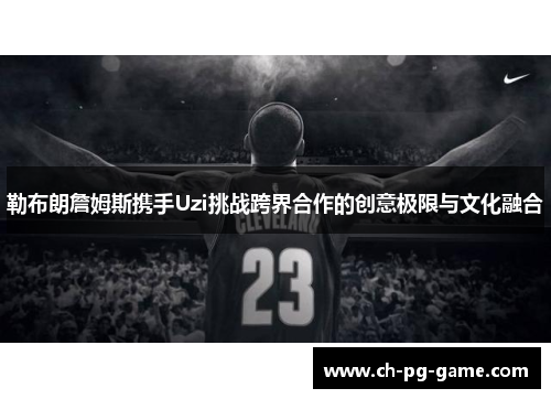 勒布朗詹姆斯携手Uzi挑战跨界合作的创意极限与文化融合