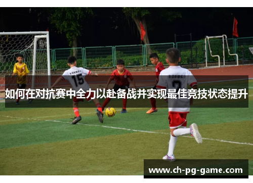如何在对抗赛中全力以赴备战并实现最佳竞技状态提升