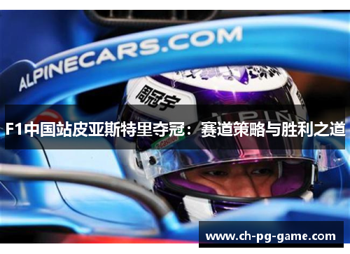 F1中国站皮亚斯特里夺冠:赛道策略与胜利之道