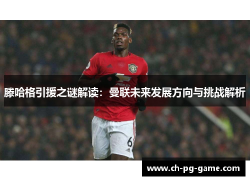 滕哈格引援之谜解读:曼联未来发展方向与挑战解析