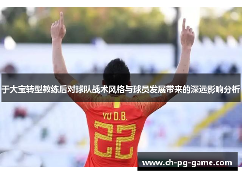 于大宝转型教练后对球队战术风格与球员发展带来的深远影响分析