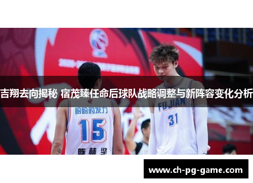 吉翔去向揭秘 宿茂臻任命后球队战略调整与新阵容变化分析