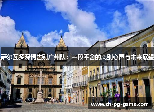 萨尔瓦多深情告别广州队:一段不舍的离别心声与未来展望