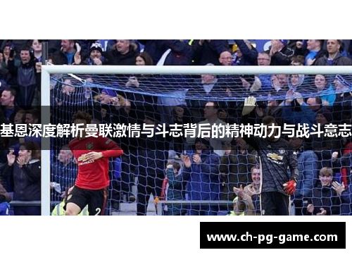 基恩深度解析曼联激情与斗志背后的精神动力与战斗意志
