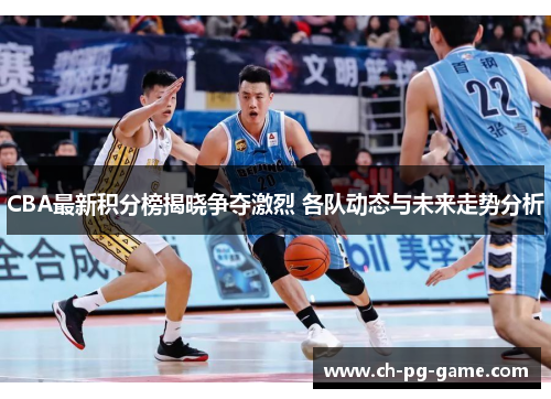 CBA最新积分榜揭晓争夺激烈 各队动态与未来走势分析