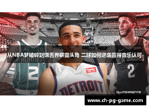 从NBA梦破碎到饶舌界崭露头角 二球如何逆袭赢得音乐认可