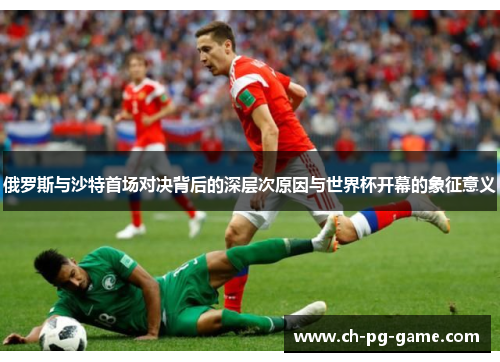 俄罗斯与沙特首场对决背后的深层次原因与世界杯开幕的象征意义