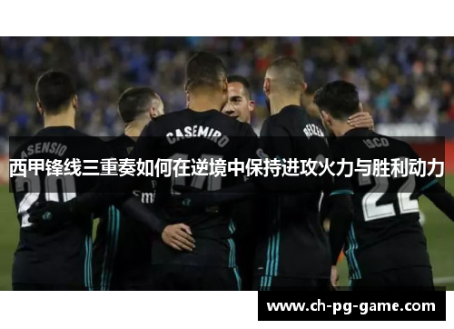西甲锋线三重奏如何在逆境中保持进攻火力与胜利动力