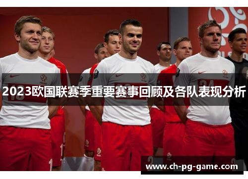 2023欧国联赛季重要赛事回顾及各队表现分析
