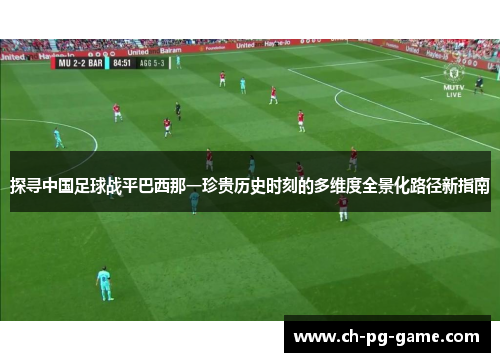 探寻中国足球战平巴西那一珍贵历史时刻的多维度全景化路径新指南
