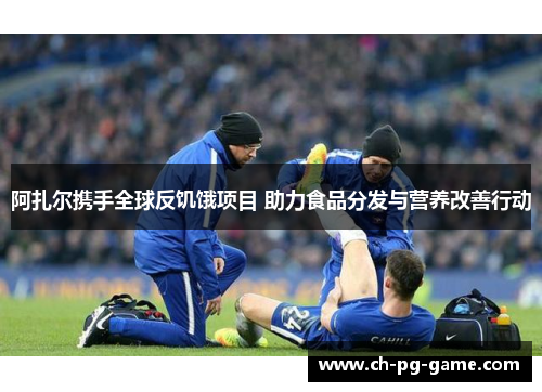 阿扎尔携手全球反饥饿项目 助力食品分发与营养改善行动