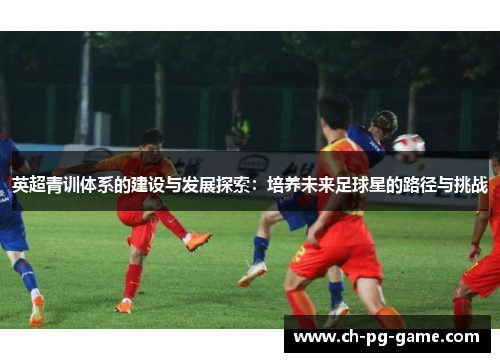 英超青训体系的建设与发展探索：培养未来足球星的路径与挑战