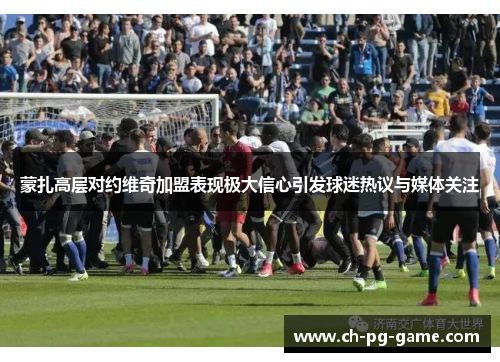 蒙扎高层对约维奇加盟表现极大信心引发球迷热议与媒体关注