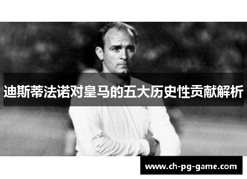 迪斯蒂法诺对皇马的五大历史性贡献解析