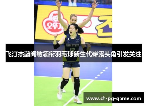 飞汀杰蔚阀敏领衔羽毛球新生代崭露头角引发关注