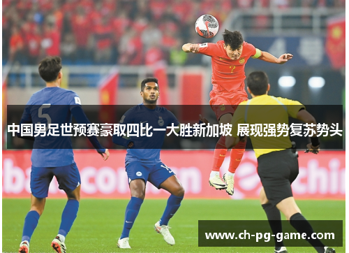 中国男足世预赛豪取四比一大胜新加坡 展现强势复苏势头