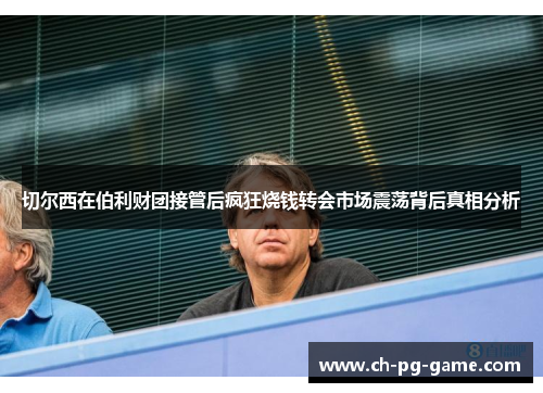 切尔西在伯利财团接管后疯狂烧钱转会市场震荡背后真相分析