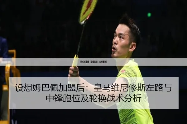 设想姆巴佩加盟后：皇马维尼修斯左路与中锋跑位及轮换战术分析