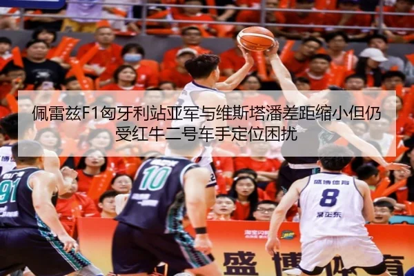 佩雷兹F1匈牙利站亚军与维斯塔潘差距缩小但仍受红牛二号车手定位困扰