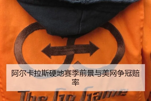 阿尔卡拉斯硬地赛季前景与美网争冠赔率